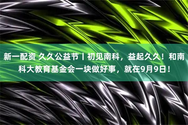 新一配资 久久公益节丨初见南科，益起久久！和南科大教育基金会一块做好事，就在9月9日！