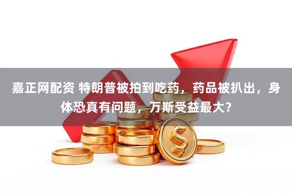 嘉正网配资 特朗普被拍到吃药，药品被扒出，身体恐真有问题，万斯受益最大？