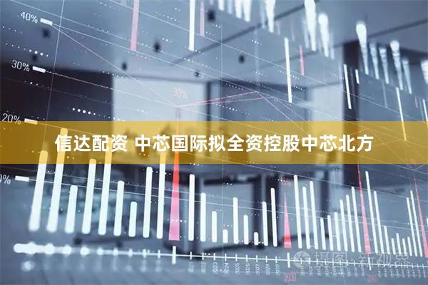 信达配资 中芯国际拟全资控股中芯北方