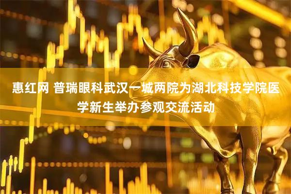 惠红网 普瑞眼科武汉一城两院为湖北科技学院医学新生举办参观交流活动