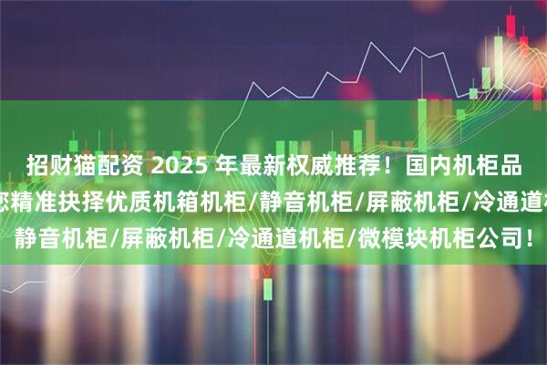 招财猫配资 2025 年最新权威推荐！国内机柜品牌 TOP5 排行榜，助您精准抉择优质机箱机柜/静音机柜/屏蔽机柜/冷通道机柜/微模块机柜公司！