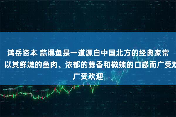 鸿岳资本 蒜爆鱼是一道源自中国北方的经典家常菜，以其鲜嫩的鱼肉、浓郁的蒜香和微辣的口感而广受欢迎