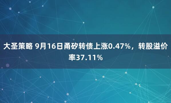 大圣策略 9月16日甬矽转债上涨0.47%，转股溢价率37.11%