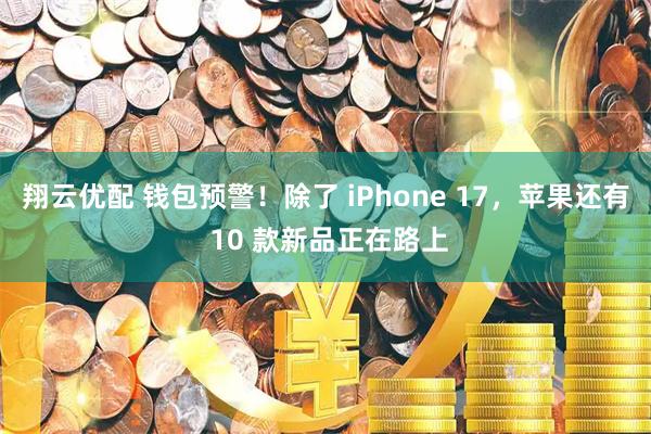 翔云优配 钱包预警！除了 iPhone 17，苹果还有 10 款新品正在路上