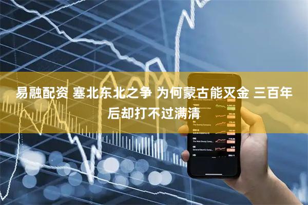 易融配资 塞北东北之争 为何蒙古能灭金 三百年后却打不过满清