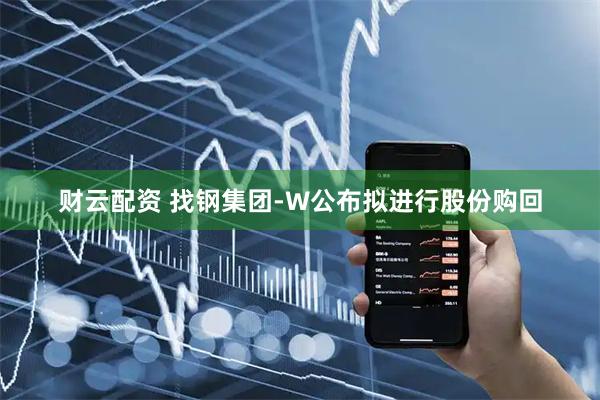 财云配资 找钢集团-W公布拟进行股份购回