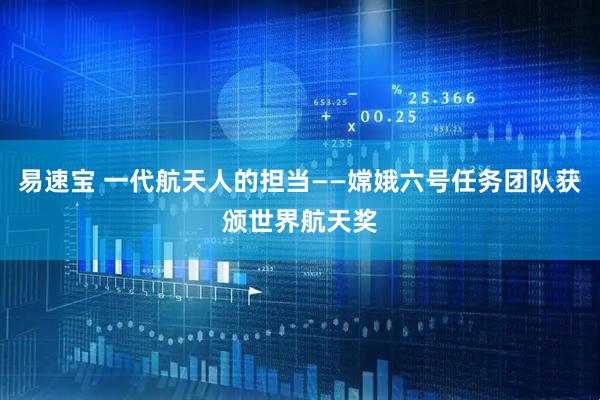 易速宝 一代航天人的担当——嫦娥六号任务团队获颁世界航天奖