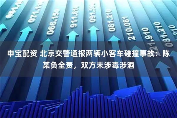 申宝配资 北京交警通报两辆小客车碰撞事故：陈某负全责，双方未涉毒涉酒