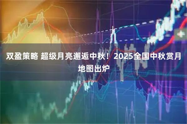 双盈策略 超级月亮邂逅中秋！2025全国中秋赏月地图出炉