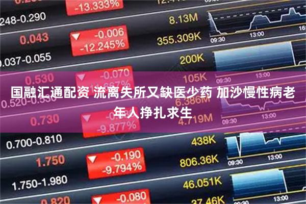 国融汇通配资 流离失所又缺医少药 加沙慢性病老年人挣扎求生
