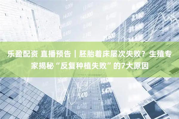 乐盈配资 直播预告｜胚胎着床屡次失败？生殖专家揭秘“反复种植失败”的7大原因