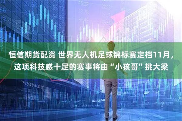 恒信期货配资 世界无人机足球锦标赛定档11月，这项科技感十足的赛事将由“小孩哥”挑大梁