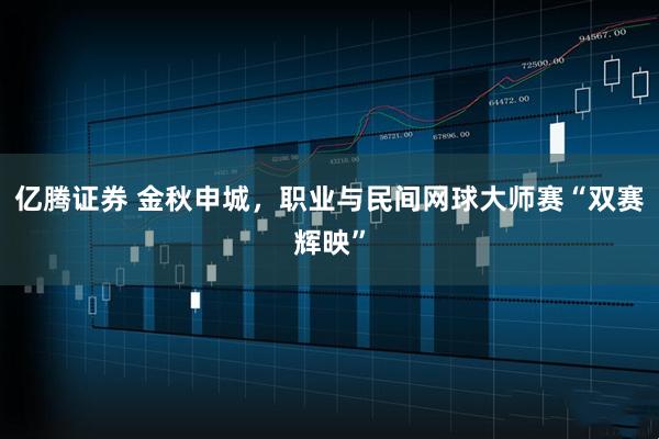 亿腾证券 金秋申城，职业与民间网球大师赛“双赛辉映”