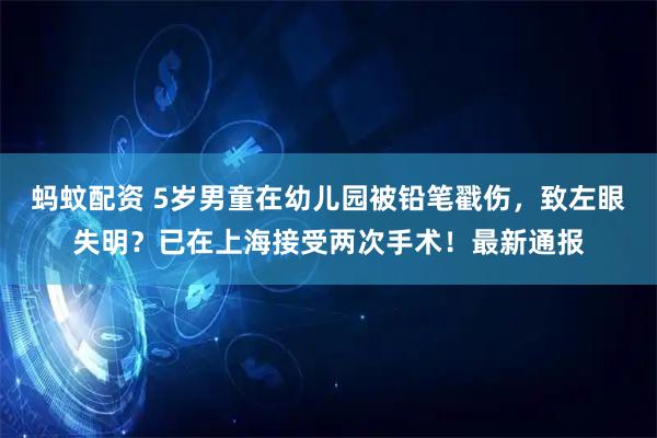 蚂蚊配资 5岁男童在幼儿园被铅笔戳伤，致左眼失明？已在上海接受两次手术！最新通报