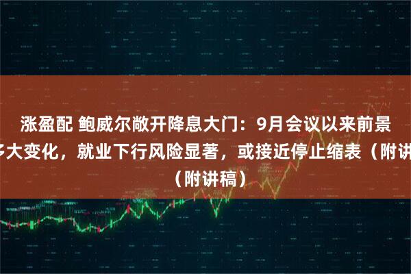 涨盈配 鲍威尔敞开降息大门：9月会议以来前景没多大变化，就业下行风险显著，或接近停止缩表（附讲稿）