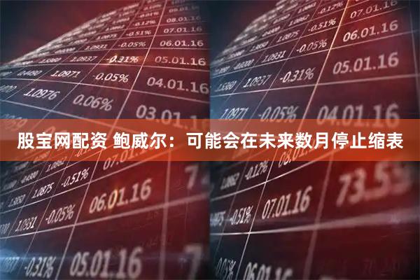 股宝网配资 鲍威尔：可能会在未来数月停止缩表