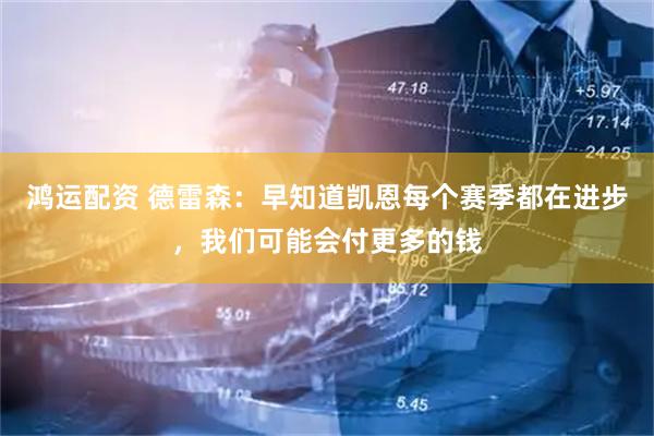 鸿运配资 德雷森：早知道凯恩每个赛季都在进步，我们可能会付更多的钱