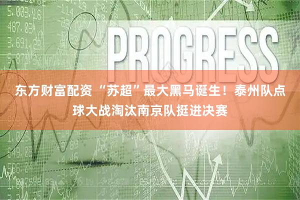 东方财富配资 “苏超”最大黑马诞生！泰州队点球大战淘汰南京队挺进决赛