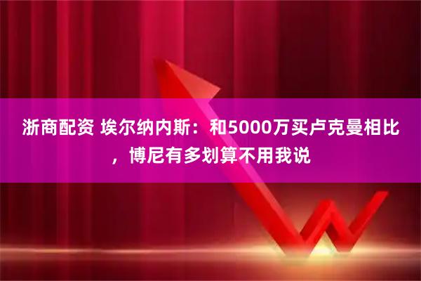 浙商配资 埃尔纳内斯：和5000万买卢克曼相比，博尼有多划算不用我说