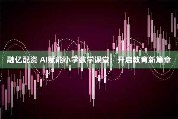 融亿配资 AI赋能小学数学课堂：开启教育新篇章