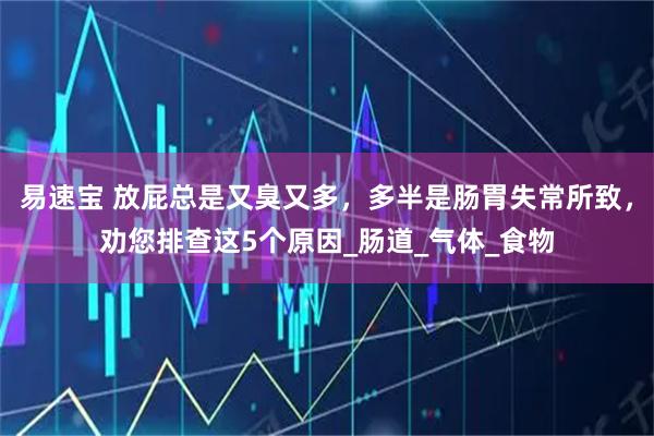 易速宝 放屁总是又臭又多，多半是肠胃失常所致，劝您排查这5个原因_肠道_气体_食物