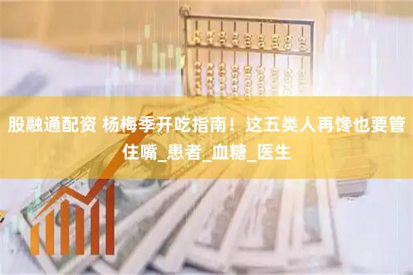 股融通配资 杨梅季开吃指南！这五类人再馋也要管住嘴_患者_血糖_医生