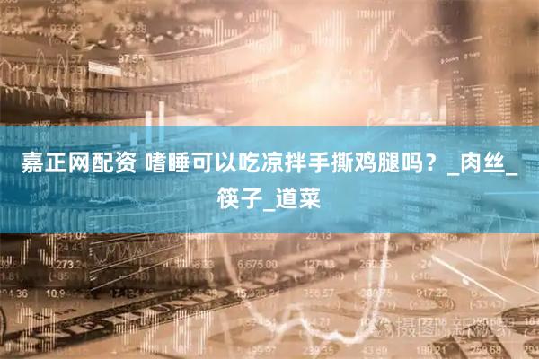 嘉正网配资 嗜睡可以吃凉拌手撕鸡腿吗？_肉丝_筷子_道菜