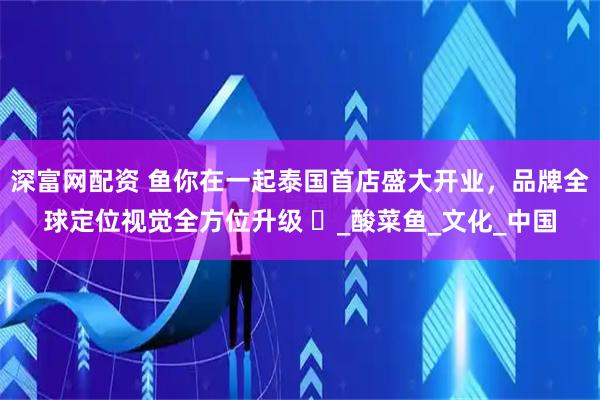 深富网配资 鱼你在一起泰国首店盛大开业，品牌全球定位视觉全方位升级 ​_酸菜鱼_文化_中国