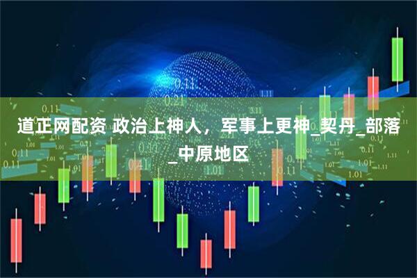 道正网配资 政治上神人，军事上更神_契丹_部落_中原地区