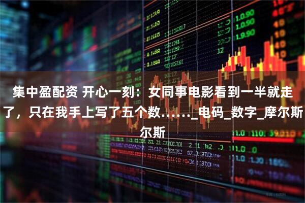 集中盈配资 开心一刻：女同事电影看到一半就走了，只在我手上写了五个数……_电码_数字_摩尔斯