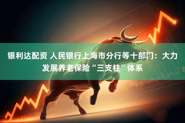 银利达配资 人民银行上海市分行等十部门：大力发展养老保险“三支柱”体系