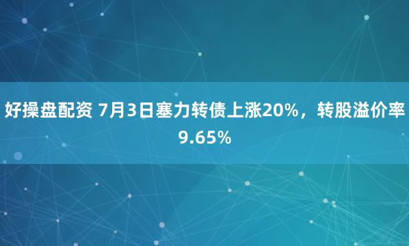 好操盘配资 7月3日塞力转债上涨20%，转股溢价率9.65%