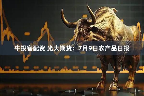 牛投客配资 光大期货：7月9日农产品日报