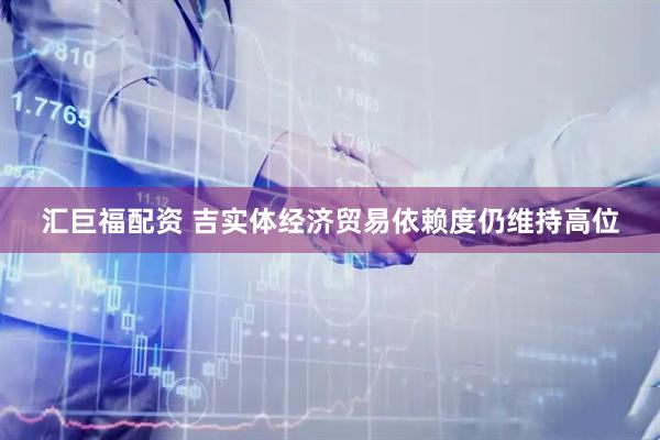 汇巨福配资 吉实体经济贸易依赖度仍维持高位