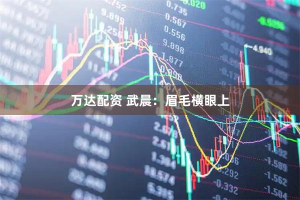 万达配资 武晨：眉毛横眼上