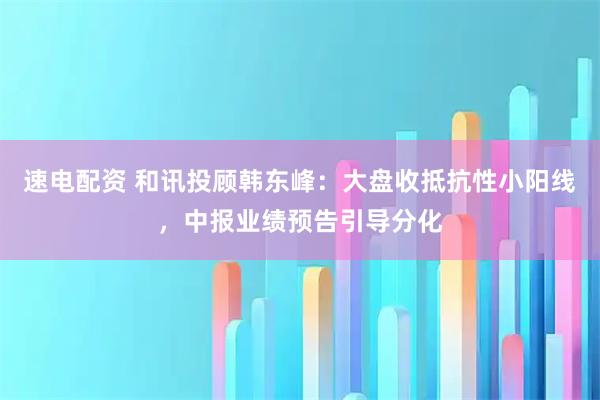 速电配资 和讯投顾韩东峰：大盘收抵抗性小阳线，中报业绩预告引导分化