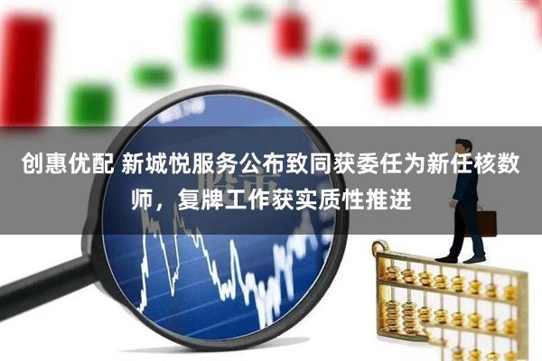 创惠优配 新城悦服务公布致同获委任为新任核数师，复牌工作获实质性推进