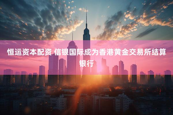 恒运资本配资 信银国际成为香港黄金交易所结算银行