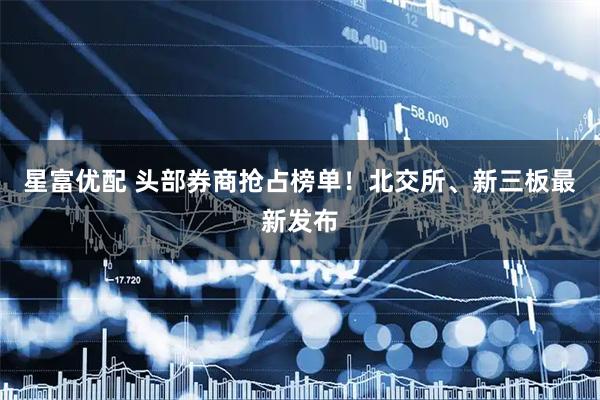 星富优配 头部券商抢占榜单！北交所、新三板最新发布
