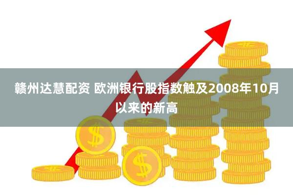 赣州达慧配资 欧洲银行股指数触及2008年10月以来的新高