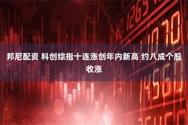 邦尼配资 科创综指十连涨创年内新高 约八成个股收涨