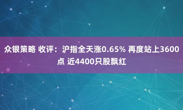 众银策略 收评：沪指全天涨0.65% 再度站上3600点 近4400只股飘红