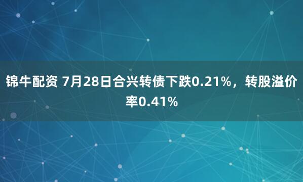 锦牛配资 7月28日合兴转债下跌0.21%，转股溢价率0.41%