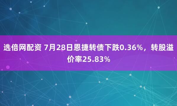 选倍网配资 7月28日恩捷转债下跌0.36%，转股溢价率25.83%