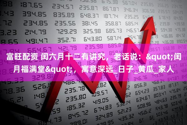 富旺配资 闰六月十二有讲究，老话说："闰月福满堂"，寓意深远_日子_黄瓜_家人