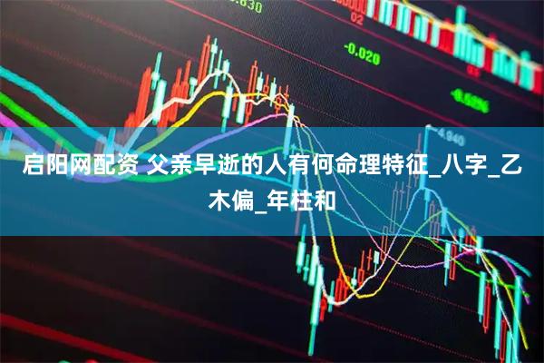 启阳网配资 父亲早逝的人有何命理特征_八字_乙木偏_年柱和
