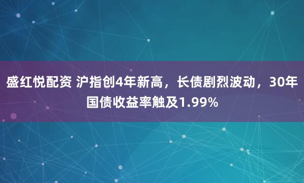 盛红悦配资 沪指创4年新高，长债剧烈波动，30年国债收益率触及1.99%