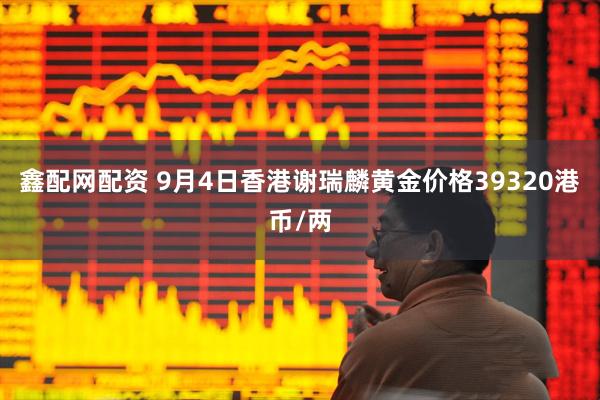 鑫配网配资 9月4日香港谢瑞麟黄金价格39320港币/两