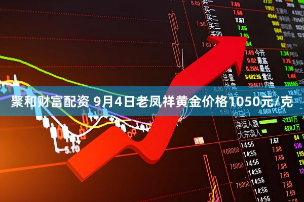 聚和财富配资 9月4日老凤祥黄金价格1050元/克