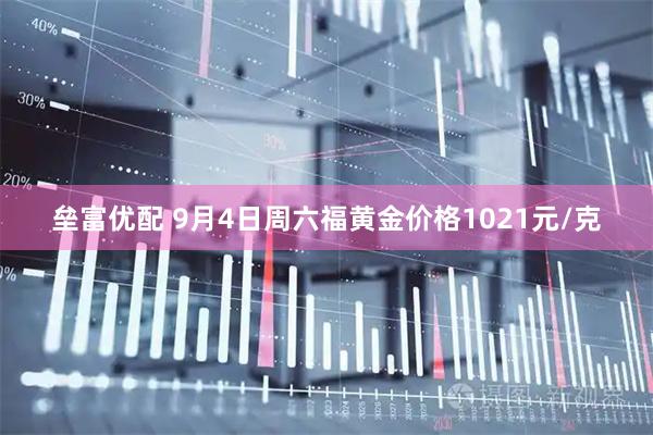 垒富优配 9月4日周六福黄金价格1021元/克